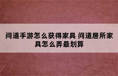 问道手游怎么获得家具 问道居所家具怎么弄最划算